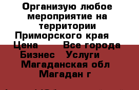 Организую любое мероприятие на территории Приморского края. › Цена ­ 1 - Все города Бизнес » Услуги   . Магаданская обл.,Магадан г.